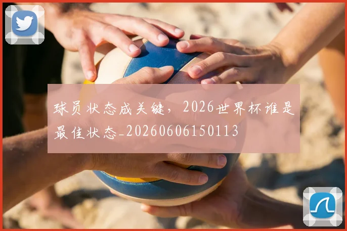 球员状态成关键，2026世界杯谁是最佳状态_20260606150113