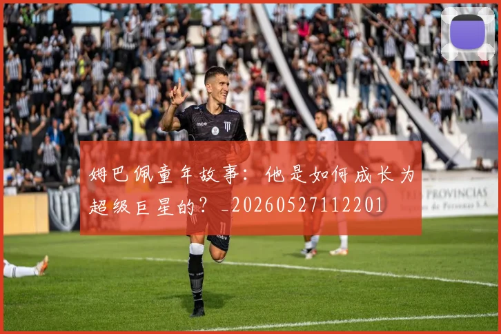 姆巴佩童年故事：他是如何成长为超级巨星的？_20260527112201