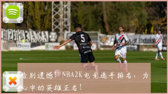 告别遗憾!NBA2K电竞选手排名,为心中的英雄正名!