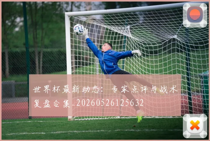 世界杯最新动态：专家点评与战术复盘合集_20260526125632