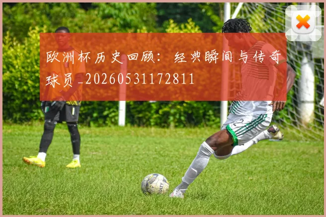 欧洲杯历史回顾：经典瞬间与传奇球员_20260531172811
