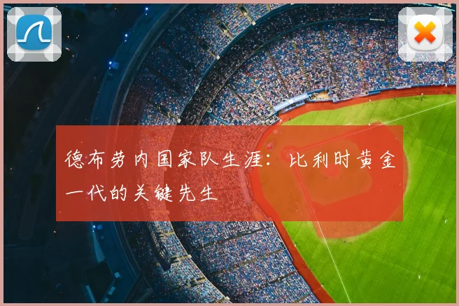 德布劳内国家队生涯:比利时黄金一代的关键先生