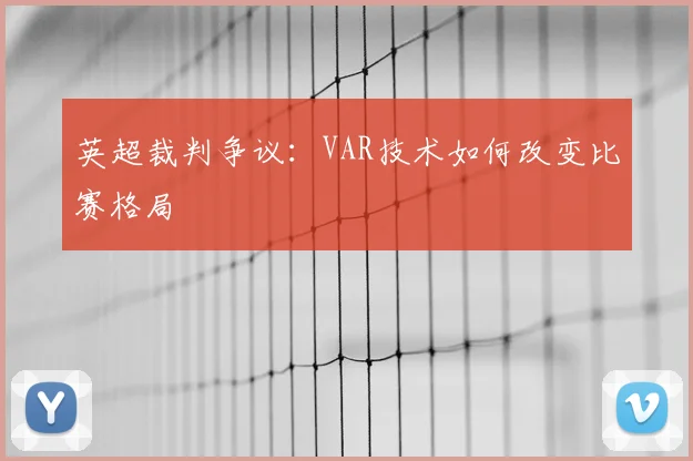 英超裁判争议:VAR技术如何改变比赛格局