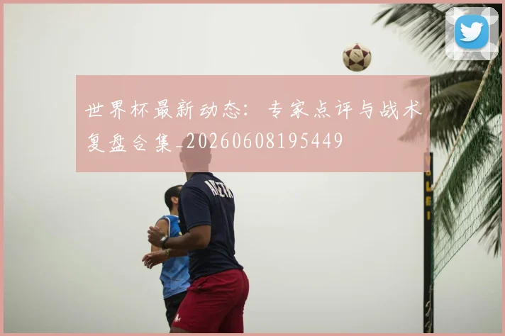 世界杯最新动态:专家点评与战术复盘合集_20260608195449