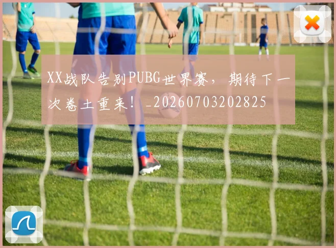 XX战队告别PUBG世界赛,期待下一次卷土重来!_20260703202825