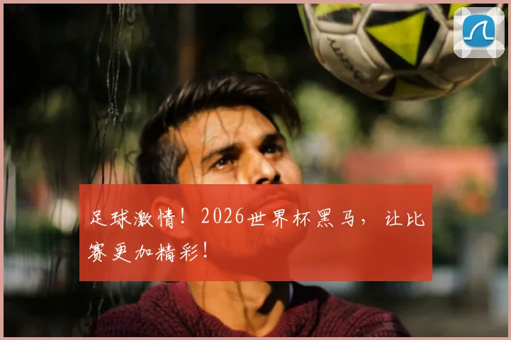 足球激情！2026世界杯黑马，让比赛更加精彩！