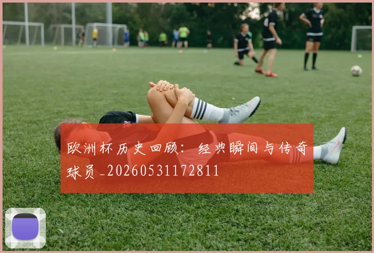 欧洲杯历史回顾:经典瞬间与传奇球员_20260531172811