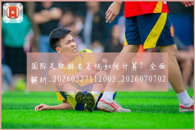 国际足联排名系统如何计算？全面解析_20260527112005_20260707020456