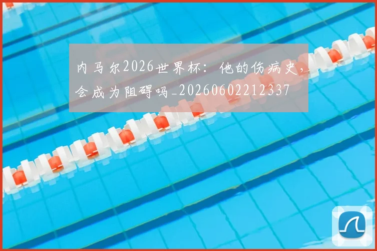 内马尔2026世界杯：他的伤病史，会成为阻碍吗_20260602212337