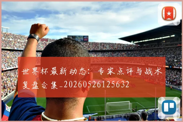 世界杯最新动态:专家点评与战术复盘合集_20260526125632