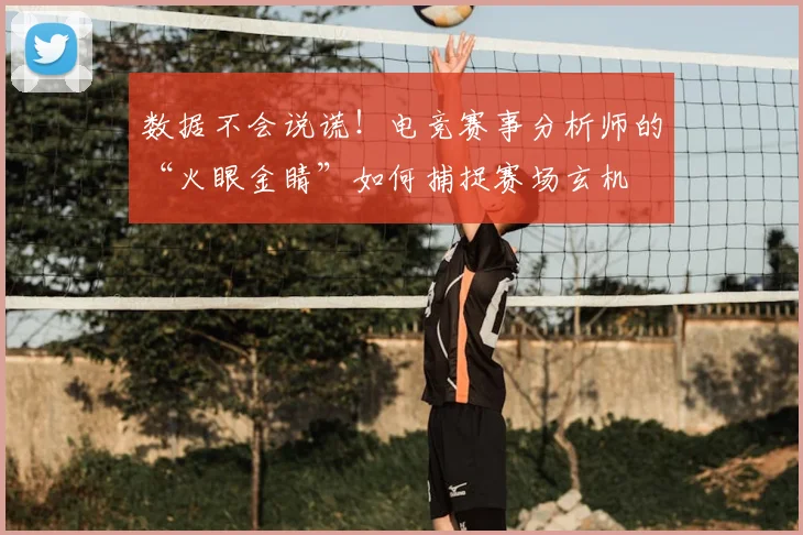 数据不会说谎！电竞赛事分析师的“火眼金睛”如何捕捉赛场玄机