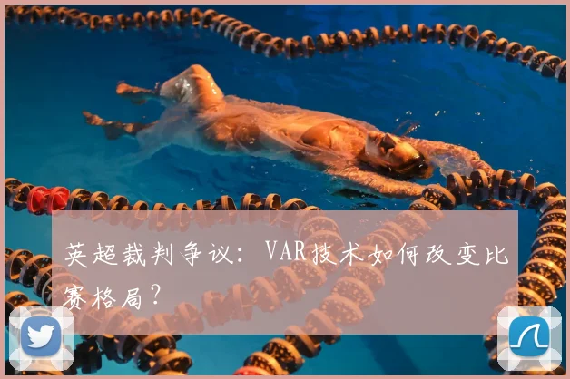 英超裁判争议：VAR技术如何改变比赛格局？