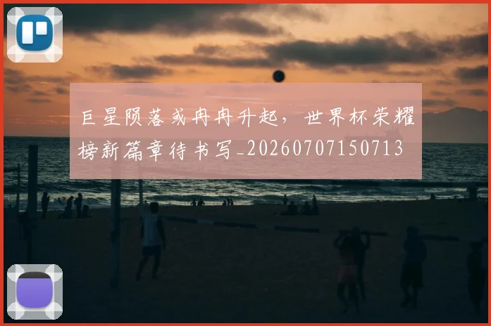 巨星陨落或冉冉升起，世界杯荣耀榜新篇章待书写_20260707150713