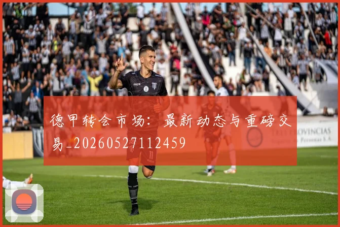 德甲转会市场:最新动态与重磅交易_20260527112459
