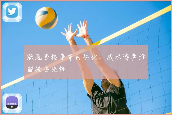 欧冠资格争夺白热化！战术博弈谁能抢占先机
