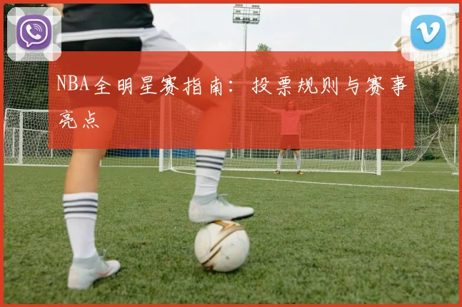 NBA全明星赛指南:投票规则与赛事亮点
