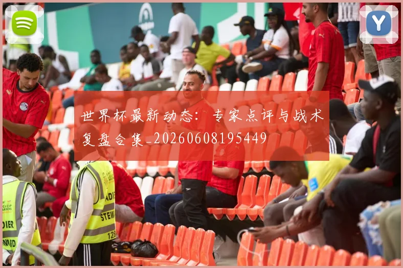 世界杯最新动态：专家点评与战术复盘合集_20260608195449