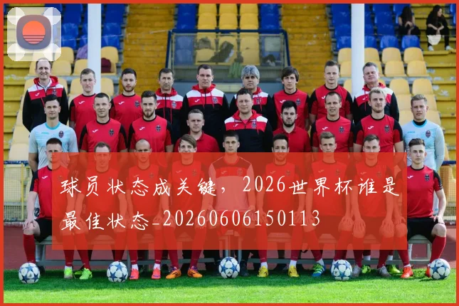 球员状态成关键,2026世界杯谁是最佳状态_20260606150113
