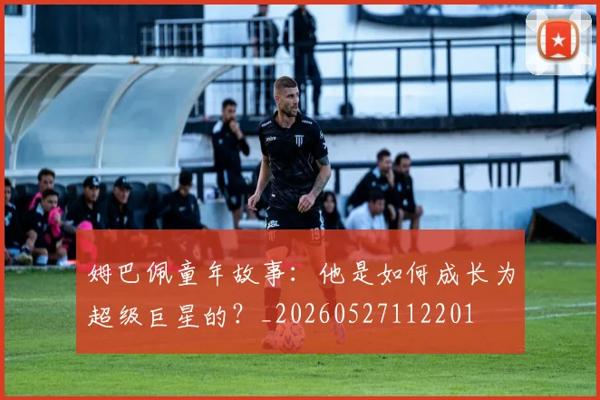 姆巴佩童年故事:他是如何成长为超级巨星的?_20260527112201
