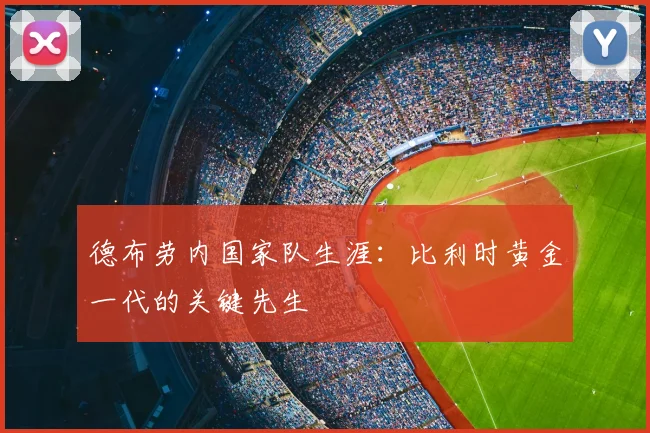 德布劳内国家队生涯：比利时黄金一代的关键先生