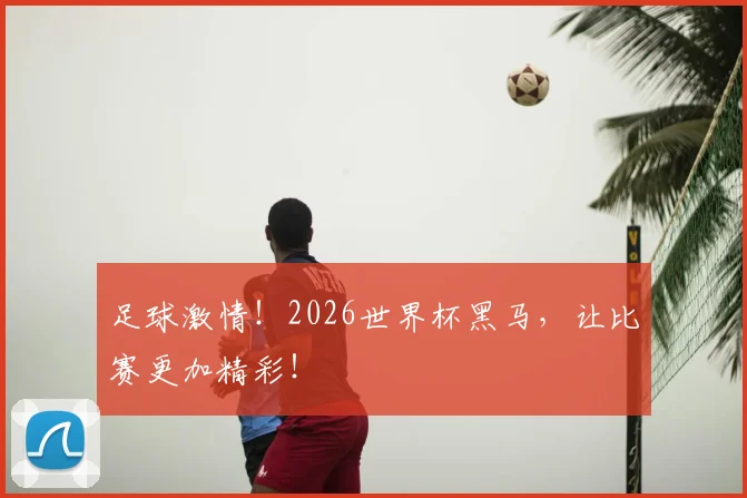 足球激情!2026世界杯黑马,让比赛更加精彩!