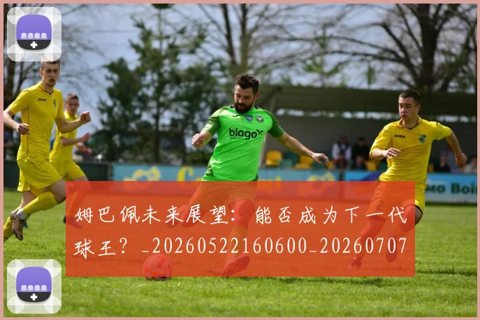 姆巴佩未来展望：能否成为下一代球王？_20260522160600_20260707024014