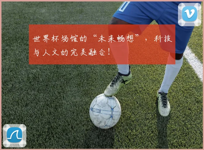 世界杯场馆的“未来畅想”，科技与人文的完美融合！