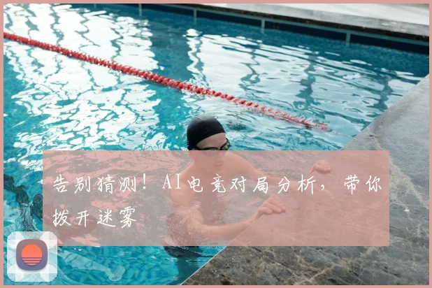 告别猜测!AI电竞对局分析,带你拨开迷雾