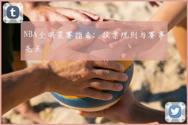 NBA全明星赛指南：投票规则与赛事亮点