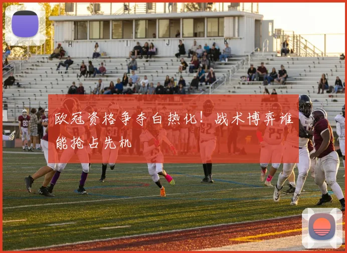 欧冠资格争夺白热化!战术博弈谁能抢占先机