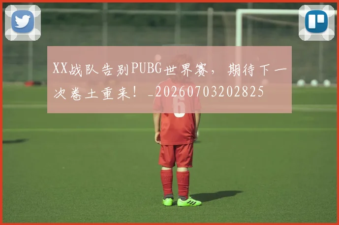 XX战队告别PUBG世界赛，期待下一次卷土重来！_20260703202825