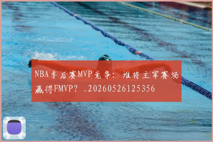 NBA季后赛MVP竞争:谁将主宰赛场赢得FMVP?_20260526125356