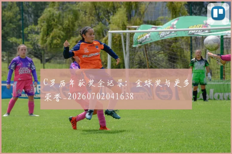 C罗历年获奖全记录：金球奖与更多荣誉_20260702041638