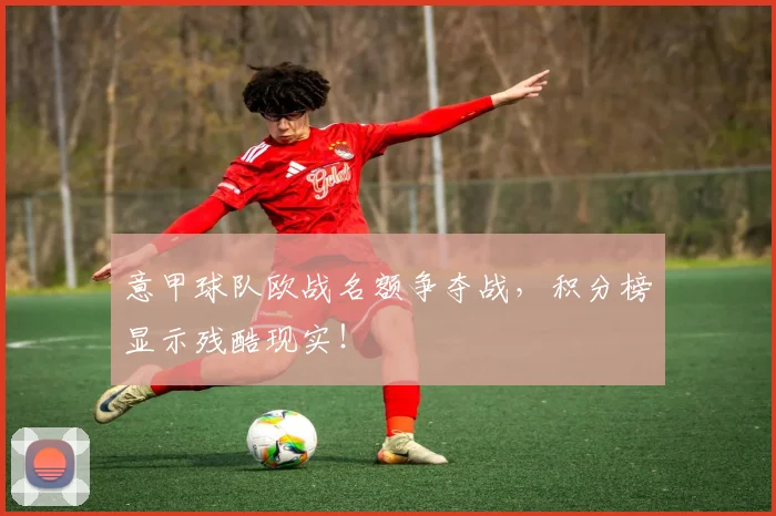 意甲球队欧战名额争夺战，积分榜显示残酷现实！