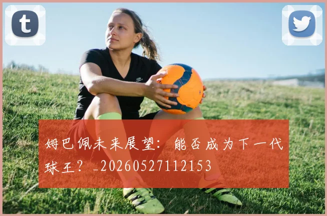 姆巴佩未来展望：能否成为下一代球王？_20260527112153