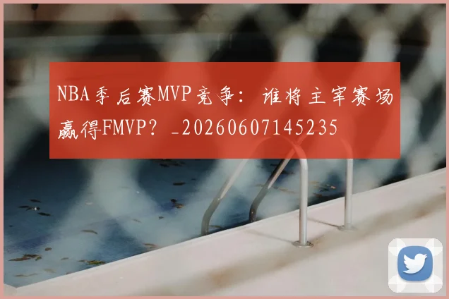 NBA季后赛MVP竞争：谁将主宰赛场赢得FMVP？_20260607145235