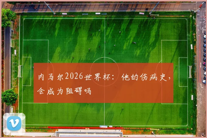 内马尔2026世界杯：他的伤病史，会成为阻碍吗